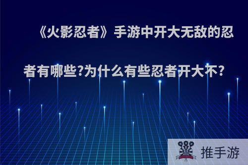 《火影忍者》手游中开大无敌的忍者有哪些?为什么有些忍者开大不?