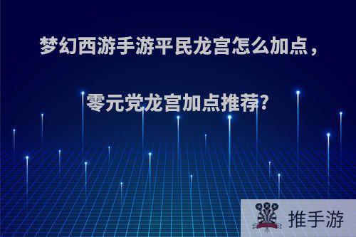 梦幻西游手游平民龙宫怎么加点，零元党龙宫加点推荐?