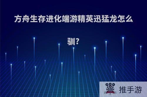 方舟生存进化端游精英迅猛龙怎么驯?