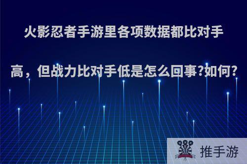 火影忍者手游里各项数据都比对手高，但战力比对手低是怎么回事?如何?