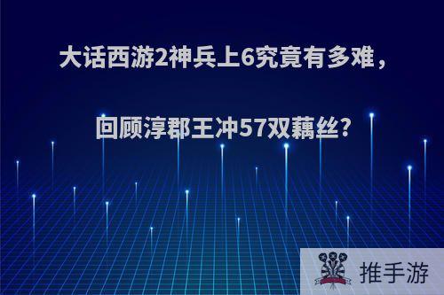 大话西游2神兵上6究竟有多难，回顾淳郡王冲57双藕丝?