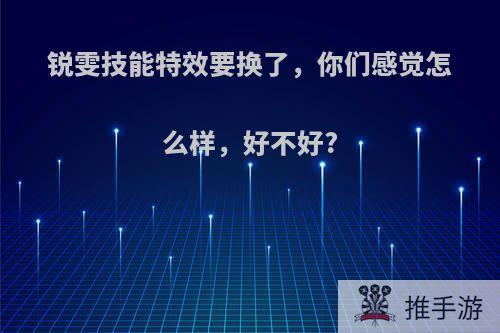 锐雯技能特效要换了，你们感觉怎么样，好不好?