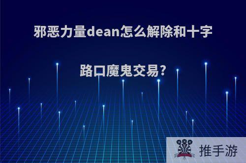 邪恶力量dean怎么解除和十字路口魔鬼交易?