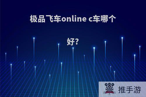 极品飞车online c车哪个好?