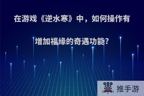 在游戏《逆水寒》中，如何操作有增加福缘的奇遇功能?