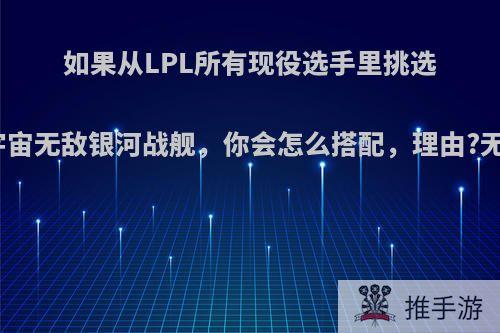 如果从LPL所有现役选手里挑选一个宇宙无敌银河战舰，你会怎么搭配，理由?无替补?