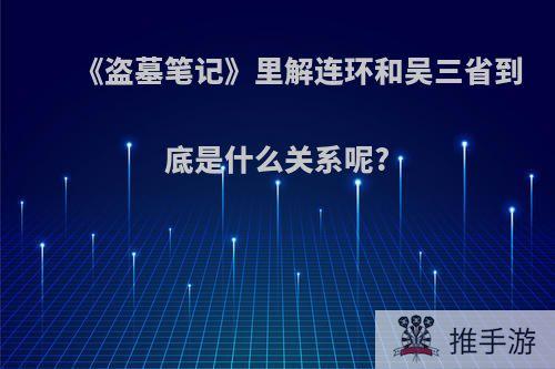 《盗墓笔记》里解连环和吴三省到底是什么关系呢?