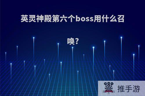 英灵神殿第六个boss用什么召唤?