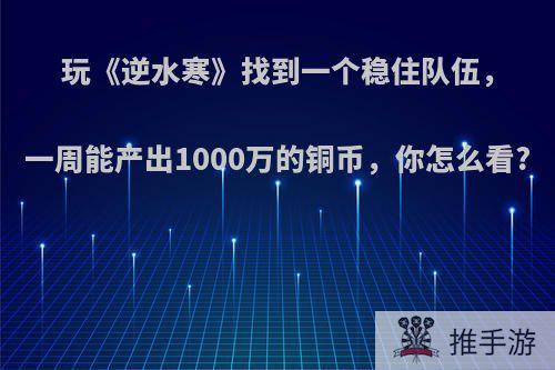 玩《逆水寒》找到一个稳住队伍，一周能产出1000万的铜币，你怎么看?