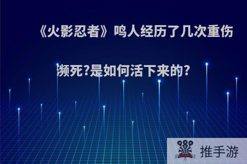 《火影忍者》鸣人经历了几次重伤濒死?是如何活下来的?