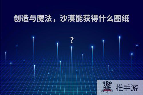 创造与魔法，沙漠能获得什么图纸?