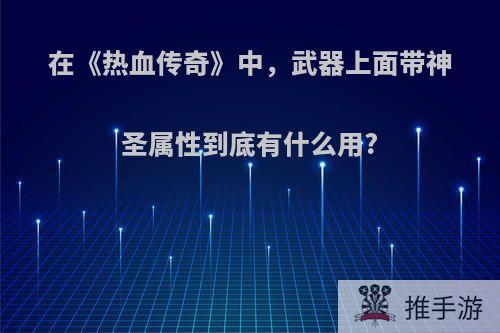 在《热血传奇》中，武器上面带神圣属性到底有什么用?