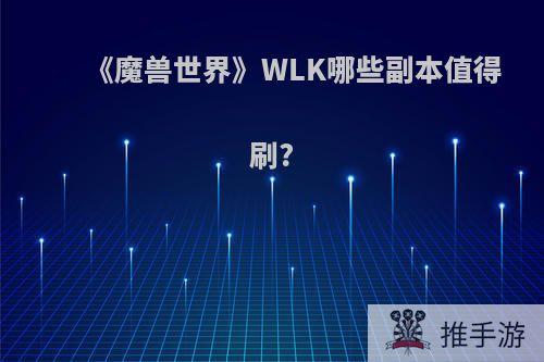 《魔兽世界》WLK哪些副本值得刷?