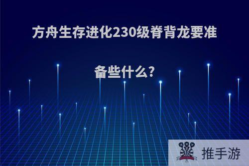 方舟生存进化230级脊背龙要准备些什么?