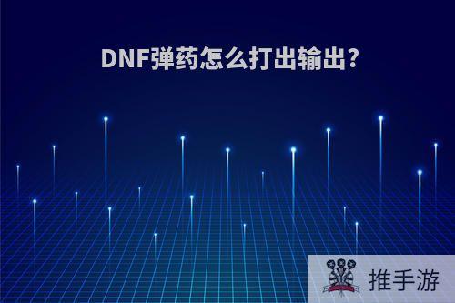 DNF弹药怎么打出输出?