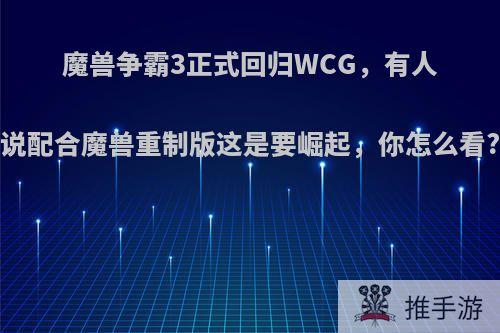 魔兽争霸3正式回归WCG，有人说配合魔兽重制版这是要崛起，你怎么看?