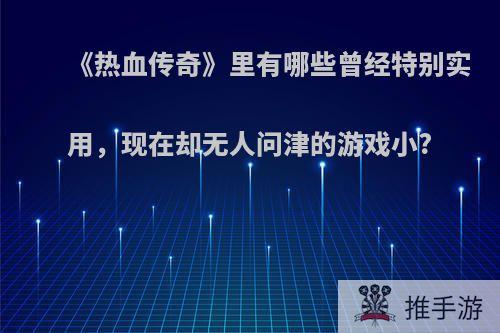 《热血传奇》里有哪些曾经特别实用，现在却无人问津的游戏小?