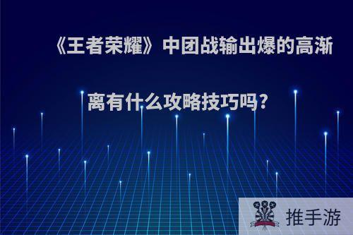 《王者荣耀》中团战输出爆的高渐离有什么攻略技巧吗?