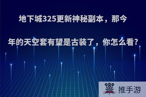 地下城325更新神秘副本，那今年的天空套有望是古装了，你怎么看?