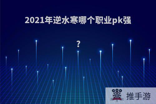 2021年逆水寒哪个职业pk强?