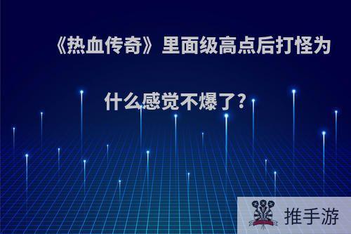 《热血传奇》里面级高点后打怪为什么感觉不爆了?