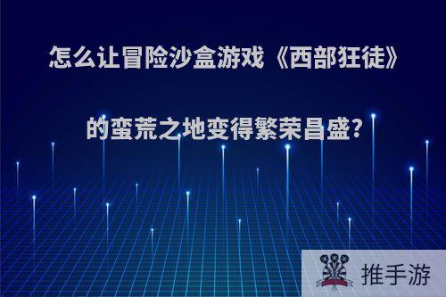 怎么让冒险沙盒游戏《西部狂徒》的蛮荒之地变得繁荣昌盛?