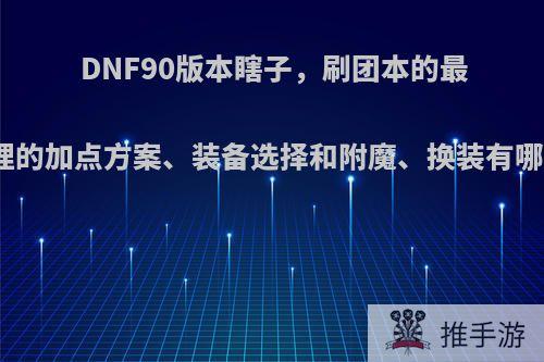 DNF90版本瞎子，刷团本的最合理的加点方案、装备选择和附魔、换装有哪些?