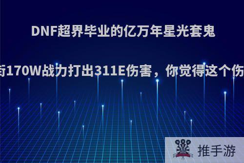 DNF超界毕业的亿万年星光套鬼泣，站街170W战力打出311E伤害，你觉得这个伤害高吗?