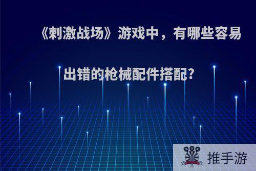 《刺激战场》游戏中，有哪些容易出错的枪械配件搭配?