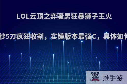 LOL云顶之弈骚男狂暴狮子王火了，1秒5刀疯狂收割，实锤版本最强C，具体如何操作?