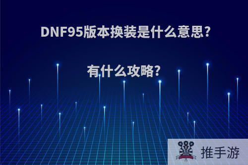 DNF95版本换装是什么意思?有什么攻略?