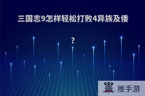 三国志9怎样轻松打败4异族及倭?