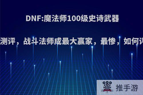 DNF:魔法师100级史诗武器强度测评，战斗法师成最大赢家，最惨，如何评价?