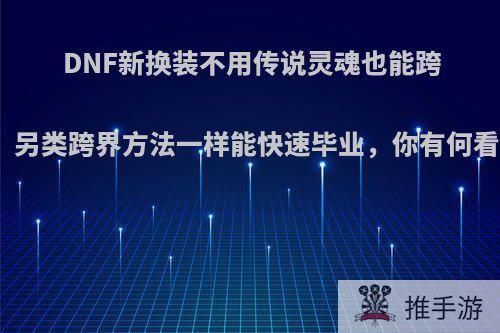 DNF新换装不用传说灵魂也能跨界，另类跨界方法一样能快速毕业，你有何看法?