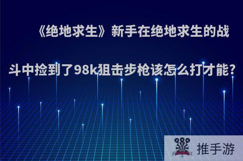 《绝地求生》新手在绝地求生的战斗中捡到了98k狙击步枪该怎么打才能?