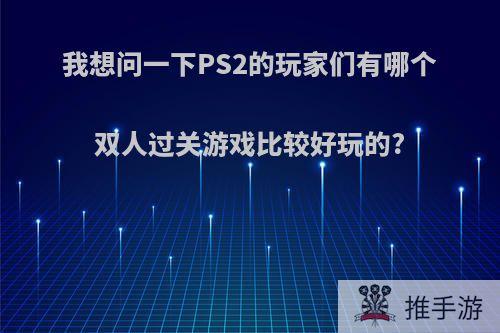 我想问一下PS2的玩家们有哪个双人过关游戏比较好玩的?