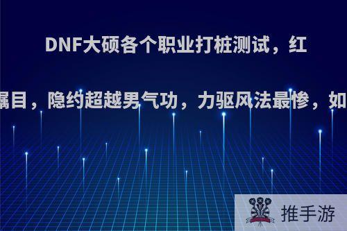 DNF大硕各个职业打桩测试，红颜战绩瞩目，隐约超越男气功，力驱风法最惨，如何评价?