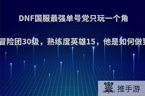 DNF国服最强单号党只玩一个角色，冒险团30级，熟练度英雄15，他是如何做到的?