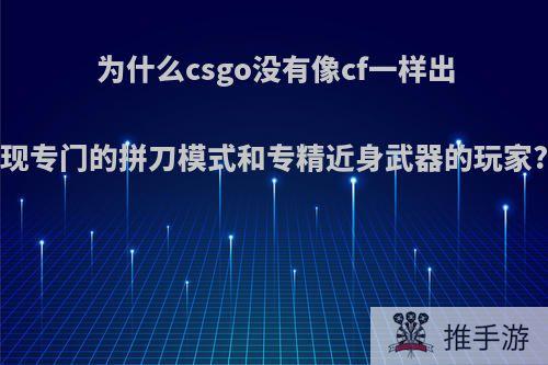 为什么csgo没有像cf一样出现专门的拼刀模式和专精近身武器的玩家?