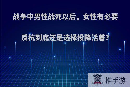 战争中男性战死以后，女性有必要反抗到底还是选择投降活着?