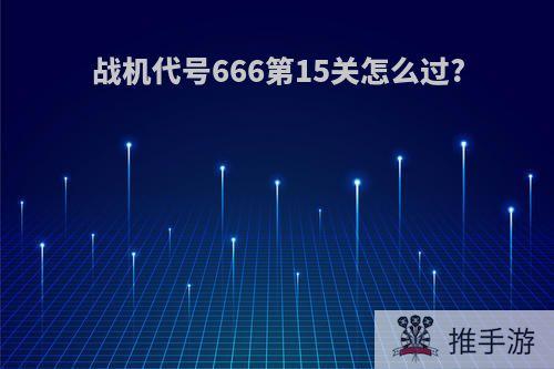 战机代号666第15关怎么过?