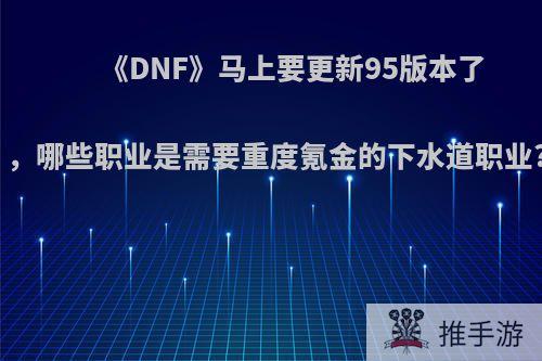 《DNF》马上要更新95版本了，哪些职业是需要重度氪金的下水道职业?