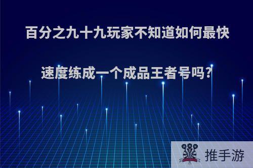 百分之九十九玩家不知道如何最快速度练成一个成品王者号吗?