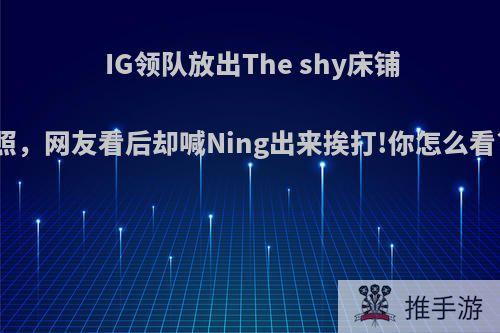 IG领队放出The shy床铺照，网友看后却喊Ning出来挨打!你怎么看?