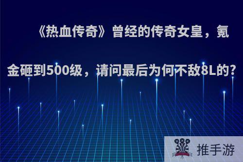 《热血传奇》曾经的传奇女皇，氪金砸到500级，请问最后为何不敌8L的?