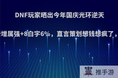 DNF玩家晒出今年国庆光环逆天属性，新增属强+8白字6%，直言策划想钱想疯了，如何看?