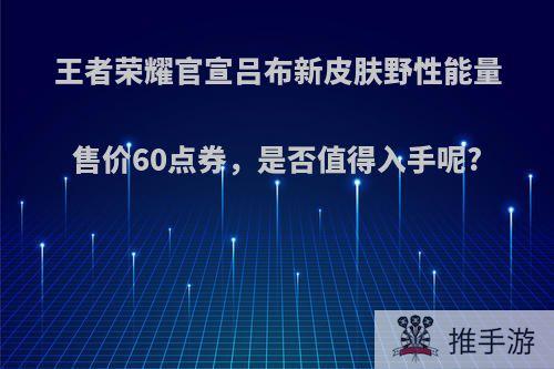 王者荣耀官宣吕布新皮肤野性能量售价60点券，是否值得入手呢?