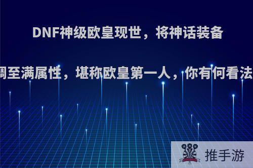 DNF神级欧皇现世，将神话装备调至满属性，堪称欧皇第一人，你有何看法?