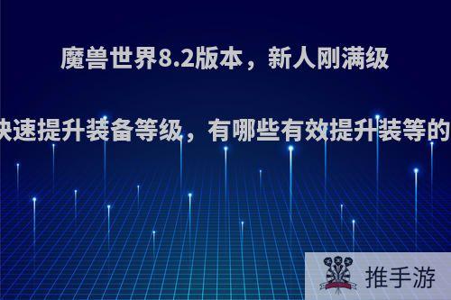 魔兽世界8.2版本，新人刚满级如何快速提升装备等级，有哪些有效提升装等的方法?