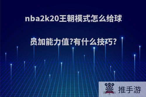 nba2k20王朝模式怎么给球员加能力值?有什么技巧?